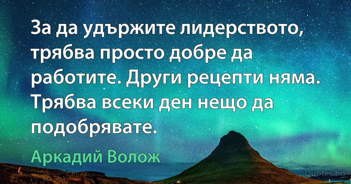 За да удържите лидерството, трябва просто добре да работите. Други рецепти няма. Трябва всеки ден нещо да подобрявате. (Аркадий Волож)