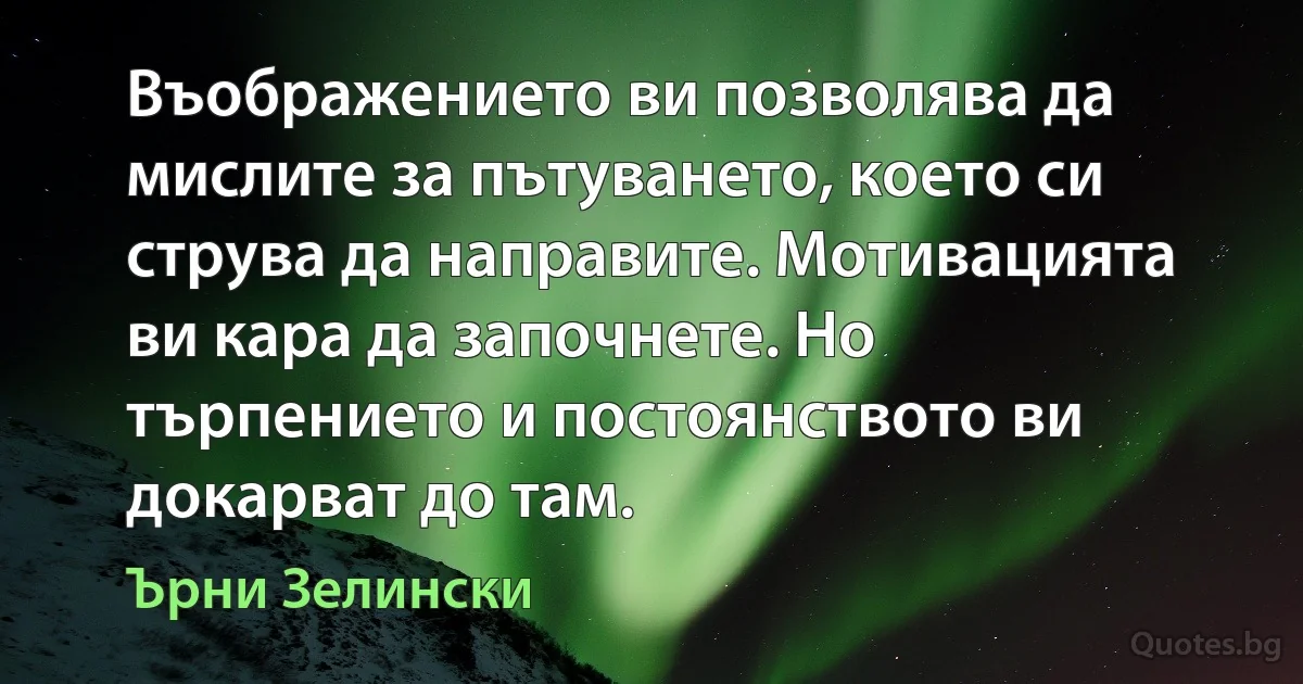 Въображението ви позволява да мислите за пътуването, което си струва да направите. Мотивацията ви кара да започнете. Но търпението и постоянството ви докарват до там. (Ърни Зелински)