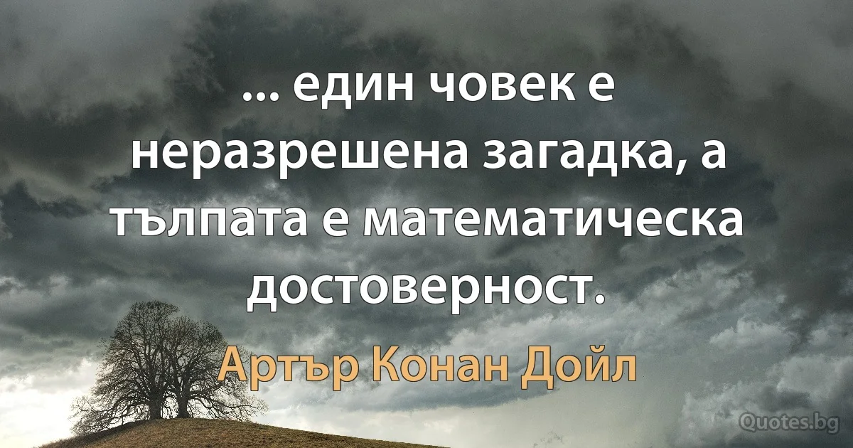 ... един човек е неразрешена загадка, а тълпата е математическа достоверност. (Артър Конан Дойл)