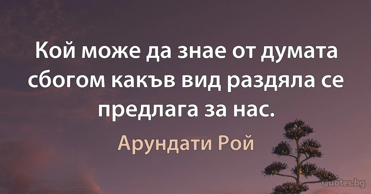 Кой може да знае от думата сбогом какъв вид раздяла се предлага за нас. (Арундати Рой)