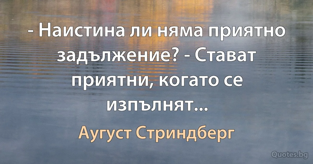 - Наистина ли няма приятно задължение? - Стават приятни, когато се изпълнят... (Аугуст Стриндберг)