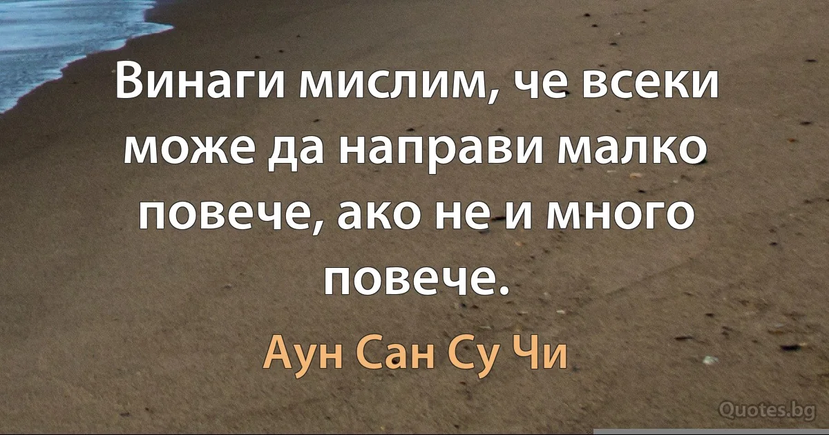 Винаги мислим, че всеки може да направи малко повече, ако не и много повече. (Аун Сан Су Чи)