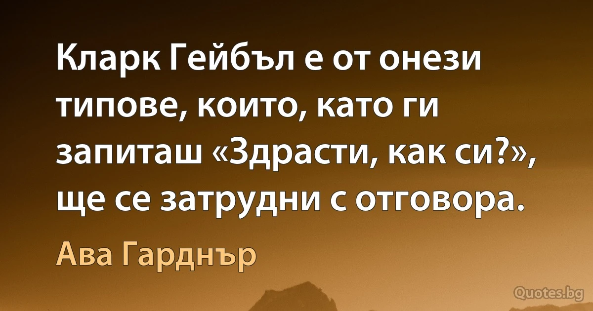 Кларк Гейбъл е от онези типове, които, като ги запиташ «Здрасти, как си?», ще се затрудни с отговора. (Ава Гарднър)