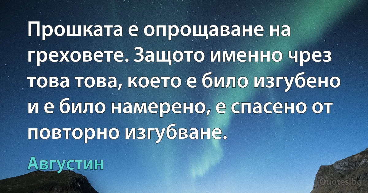 Прошката е опрощаване на греховете. Защото именно чрез това това, което е било изгубено и е било намерено, е спасено от повторно изгубване. (Августин)