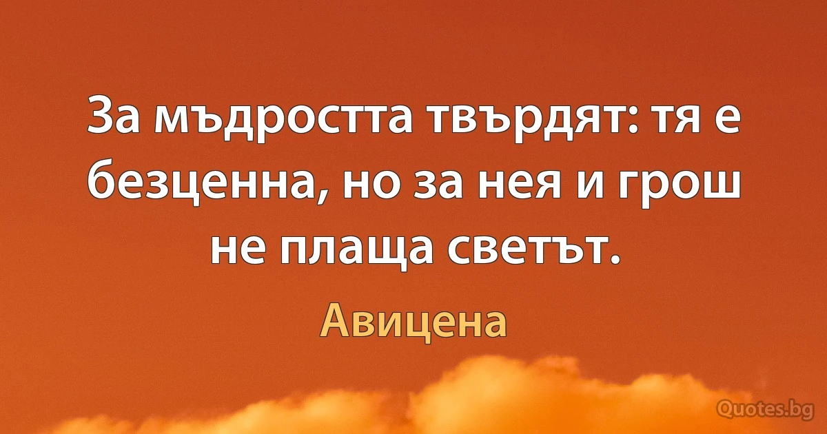 За мъдростта твърдят: тя е безценна, но за нея и грош не плаща светът. (Авицена)