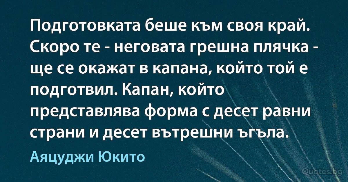 Подготовката беше към своя край. Скоро те - неговата грешна плячка - ще се окажат в капана, който той е подготвил. Капан, който представлява форма с десет равни страни и десет вътрешни ъгъла. (Аяцуджи Юкито)