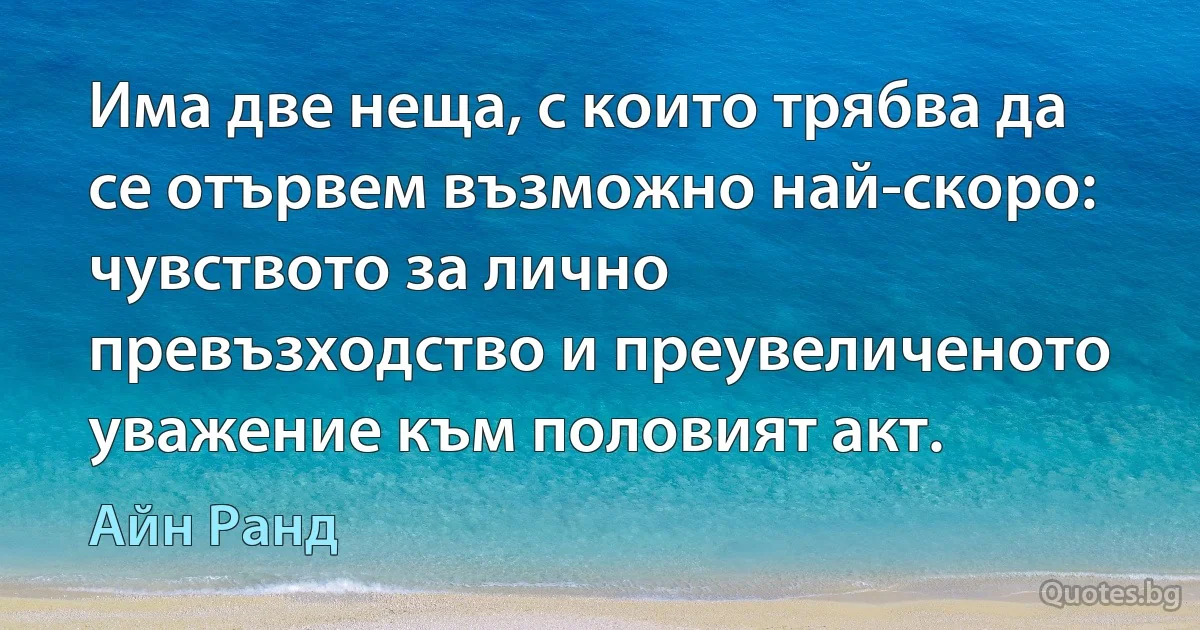 Има две неща, с които трябва да се отървем възможно най-скоро: чувството за лично превъзходство и преувеличеното уважение към половият акт. (Айн Ранд)