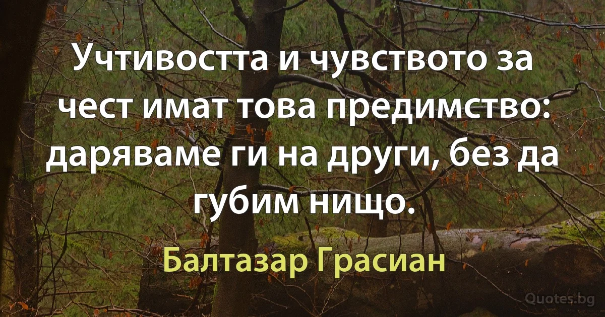 Учтивостта и чувството за чест имат това предимство: даряваме ги на други, без да губим нищо. (Балтазар Грасиан)