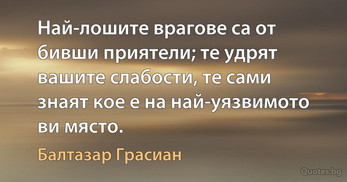 Най-лошите врагове са от бивши приятели; те удрят вашите слабости, те сами знаят кое е на най-уязвимото ви място. (Балтазар Грасиан)