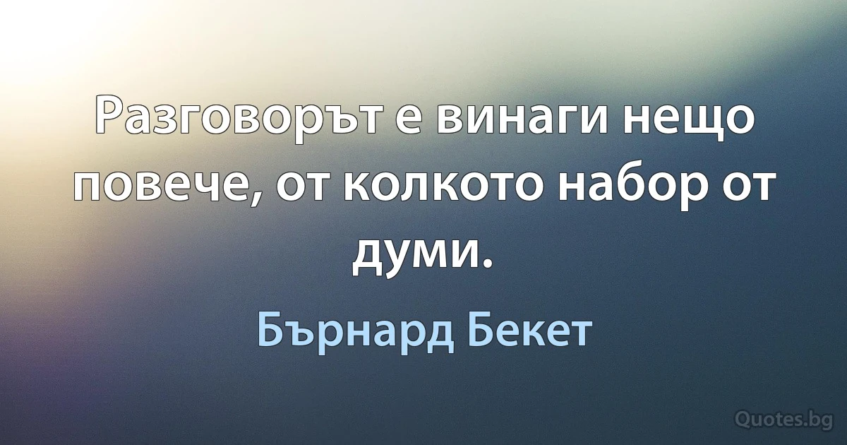 Разговорът е винаги нещо повече, от колкото набор от думи. (Бърнард Бекет)