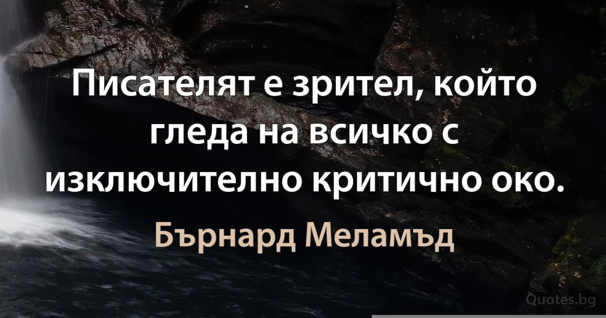 Писателят е зрител, който гледа на всичко с изключително критично око. (Бърнард Меламъд)