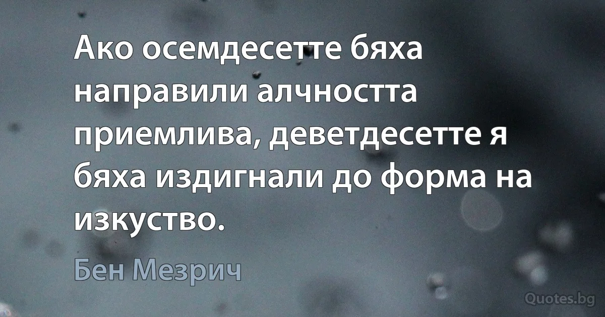 Ако осемдесетте бяха направили алчността приемлива, деветдесетте я бяха издигнали до форма на изкуство. (Бен Мезрич)