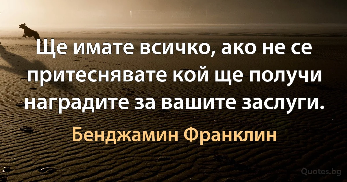 Ще имате всичко, ако не се притеснявате кой ще получи наградите за вашите заслуги. (Бенджамин Франклин)