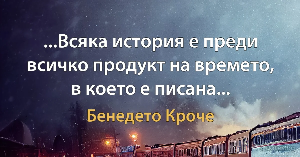 ...Всяка история е преди всичко продукт на времето, в което е писана... (Бенедето Кроче)