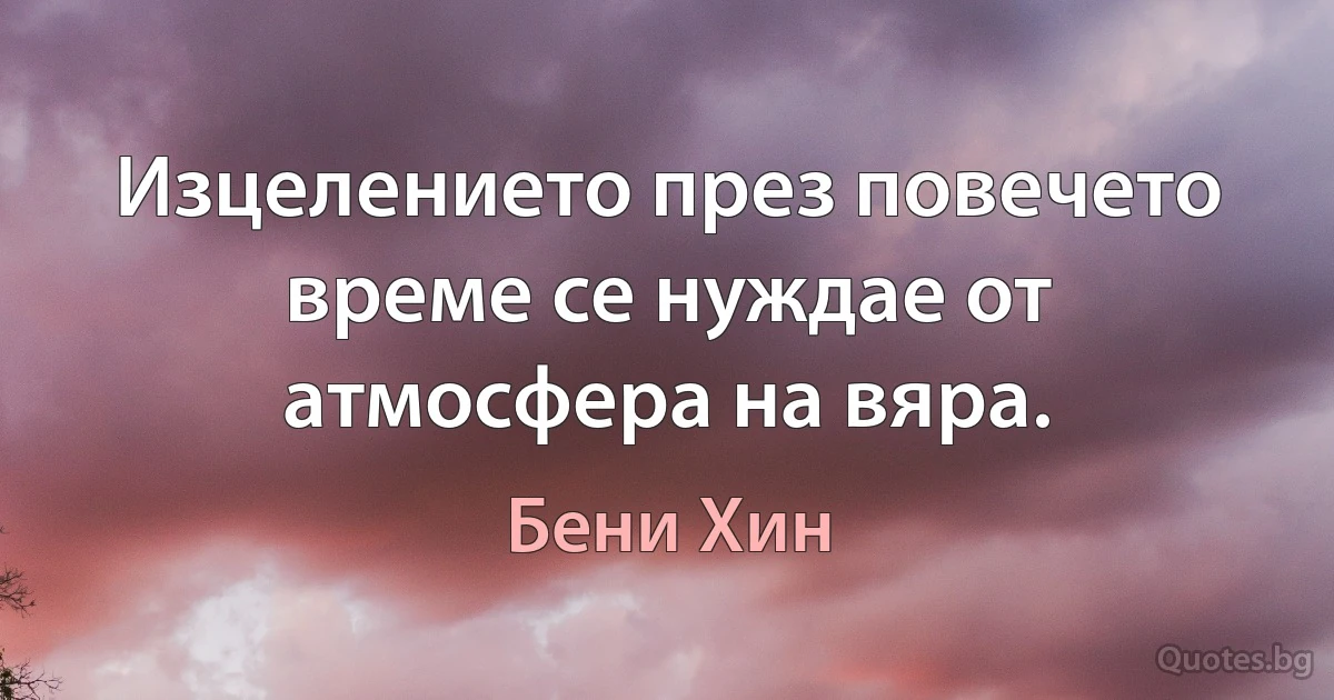 Изцелението през повечето време се нуждае от атмосфера на вяра. (Бени Хин)