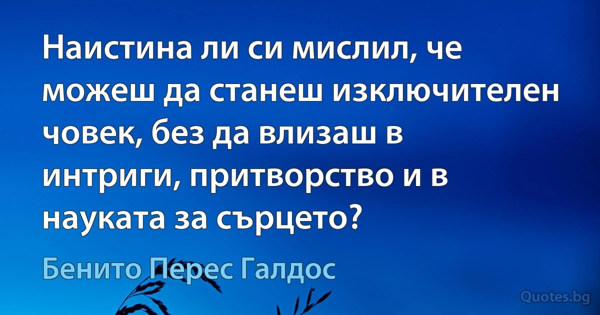 Наистина ли си мислил, че можеш да станеш изключителен човек, без да влизаш в интриги, притворство и в науката за сърцето? (Бенито Перес Галдос)