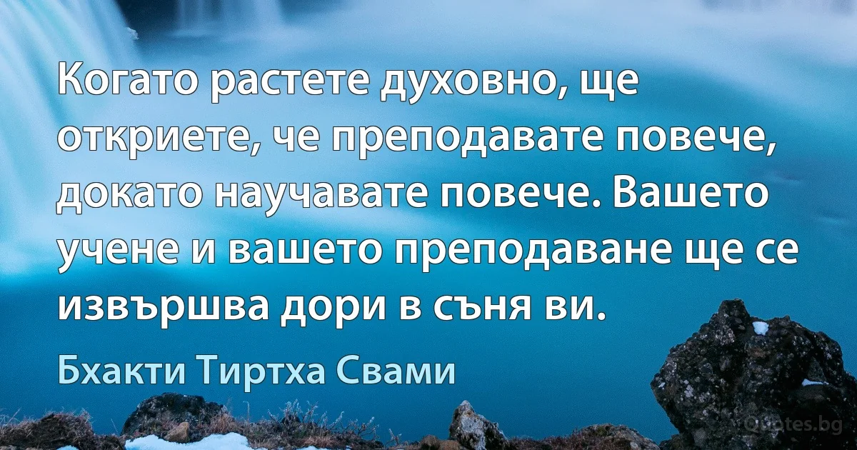 Когато растете духовно, ще откриете, че преподавате повече, докато научавате повече. Вашето учене и вашето преподаване ще се извършва дори в съня ви. (Бхакти Тиртха Свами)