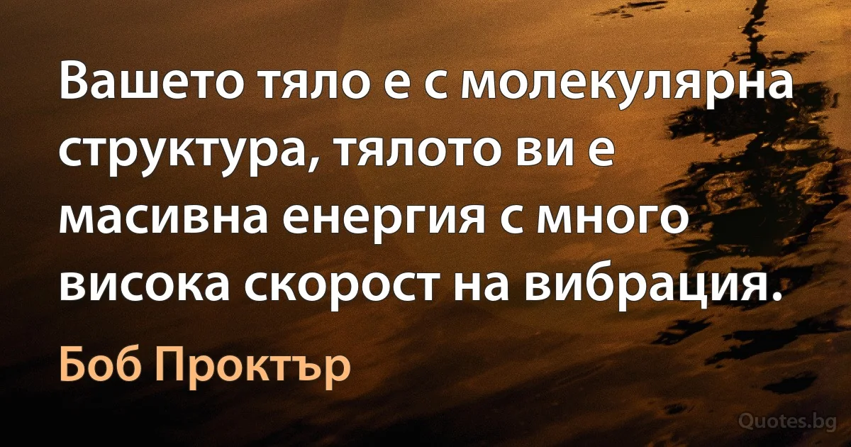 Вашето тяло е с молекулярна структура, тялото ви е масивна енергия с много висока скорост на вибрация. (Боб Проктър)