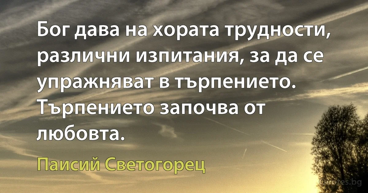 Бог дава на хората трудности, различни изпитания, за да се упражняват в търпението. Търпението започва от любовта. (Паисий Светогорец)