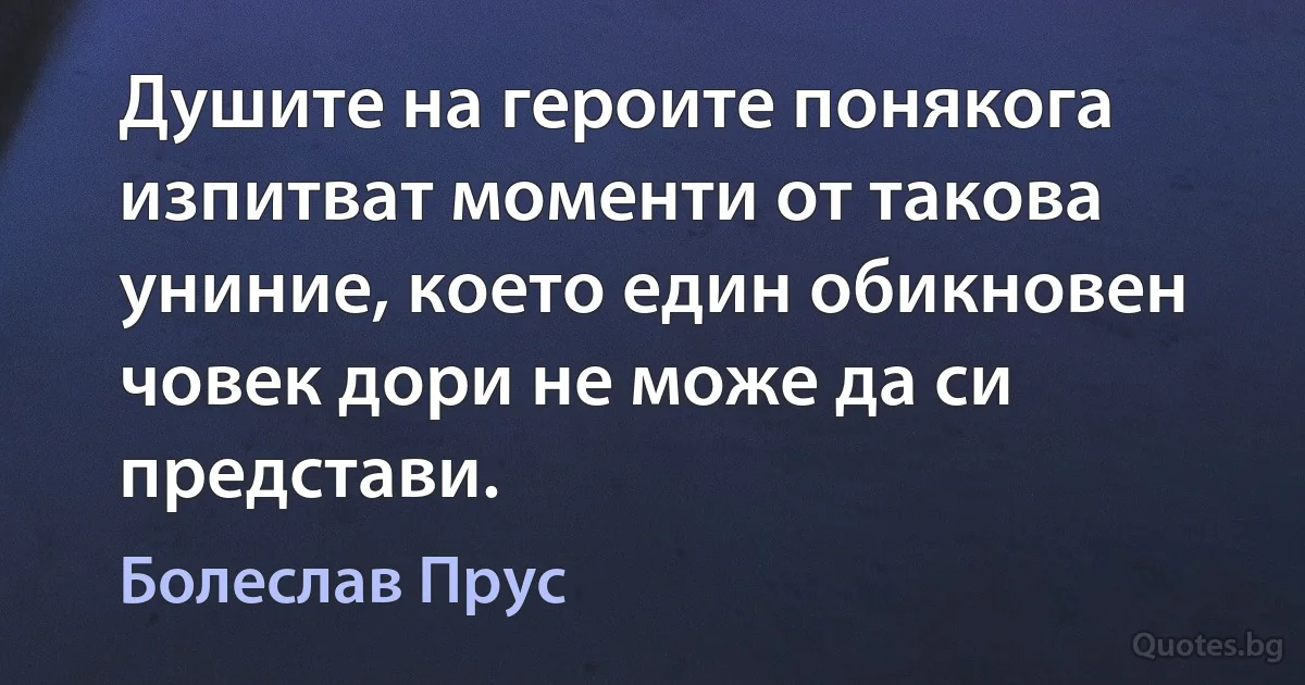 Душите на героите понякога изпитват моменти от такова униние, което един обикновен човек дори не може да си представи. (Болеслав Прус)