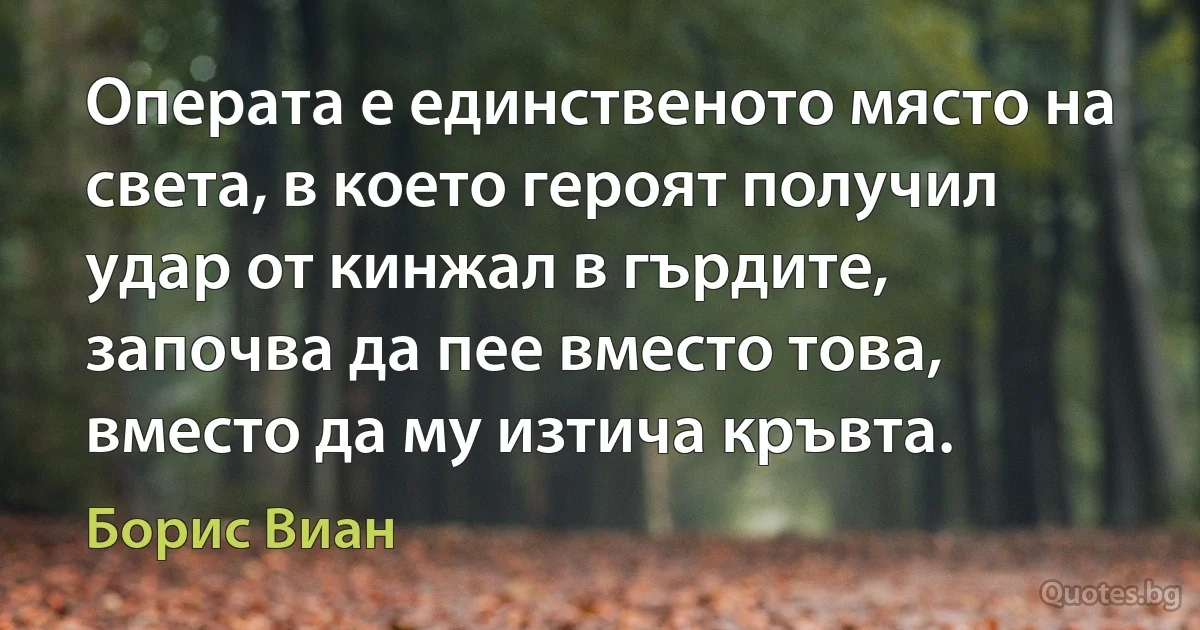 Операта е единственото място на света, в което героят получил удар от кинжал в гърдите, започва да пее вместо това, вместо да му изтича кръвта. (Борис Виан)