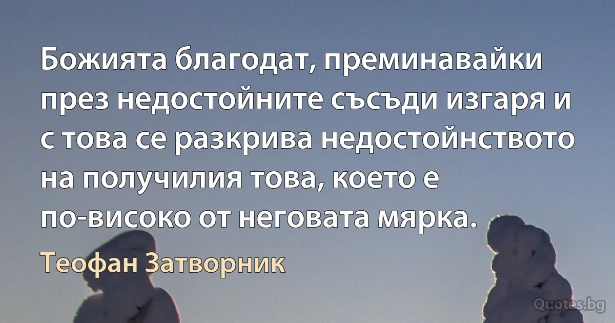 Божията благодат, преминавайки през недостойните съсъди изгаря и с това се разкрива недостойнството на получилия това, което е по-високо от неговата мярка. (Теофан Затворник)