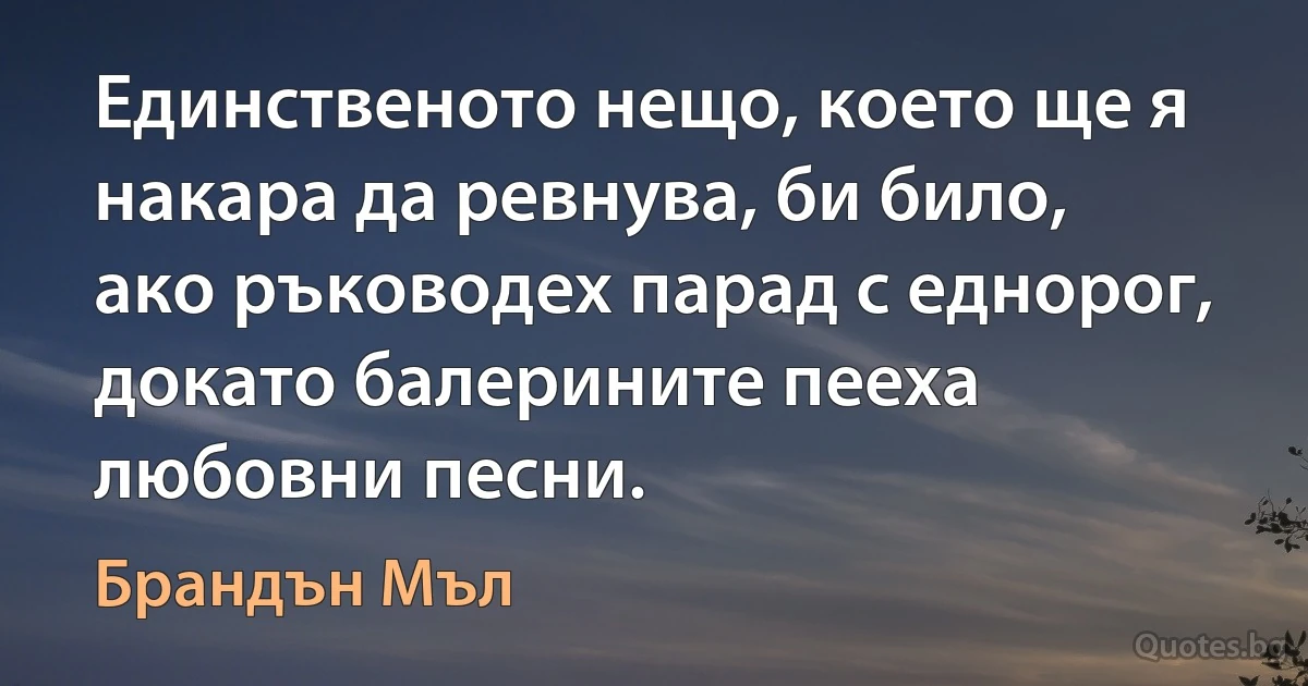 Единственото нещо, което ще я накара да ревнува, би било, ако ръководех парад с еднорог, докато балерините пееха любовни песни. (Брандън Мъл)