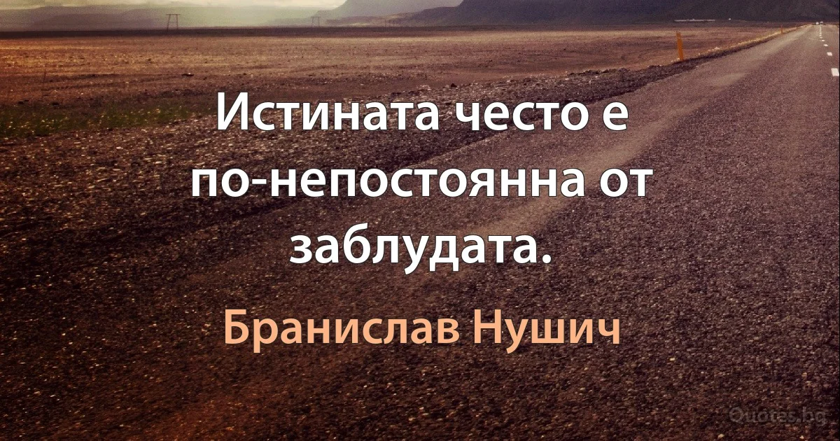 Истината често е по-непостоянна от заблудата. (Бранислав Нушич)