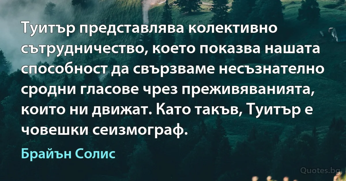 Туитър представлява колективно сътрудничество, което показва нашата способност да свързваме несъзнателно сродни гласове чрез преживяванията, които ни движат. Като такъв, Туитър е човешки сеизмограф. (Брайън Солис)