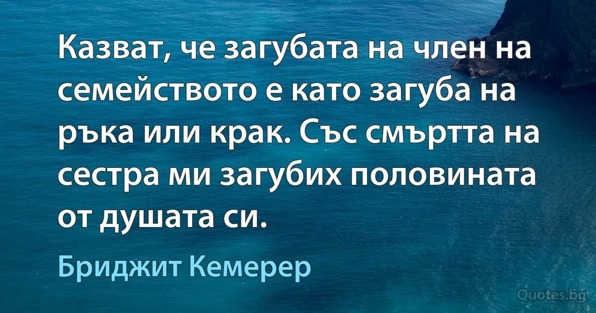 Казват, че загубата на член на семейството е като загуба на ръка или крак. Със смъртта на сестра ми загубих половината от душата си. (Бриджит Кемерер)