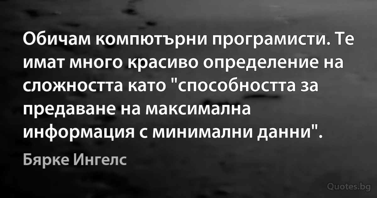 Обичам компютърни програмисти. Те имат много красиво определение на сложността като "способността за предаване на максимална информация с минимални данни". (Бярке Ингелс)