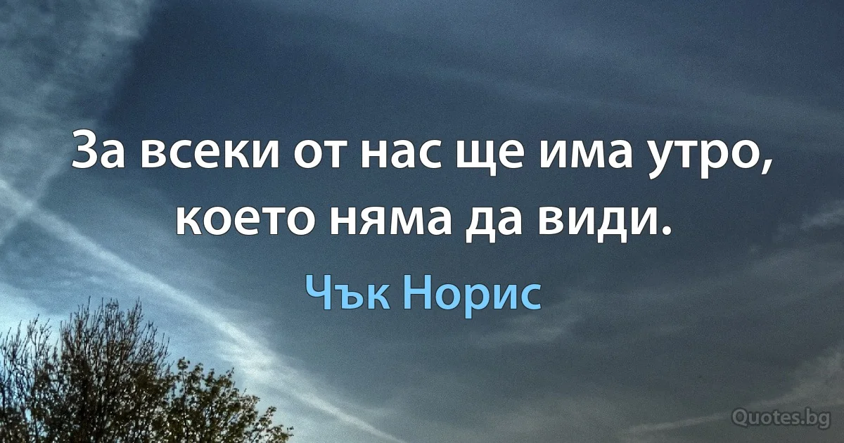 За всеки от нас ще има утро, което няма да види. (Чък Норис)