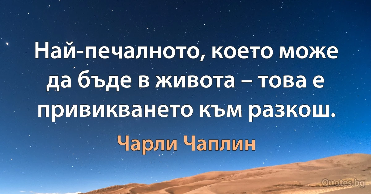 Най-печалното, което може да бъде в живота – това е привикването към разкош. (Чарли Чаплин)