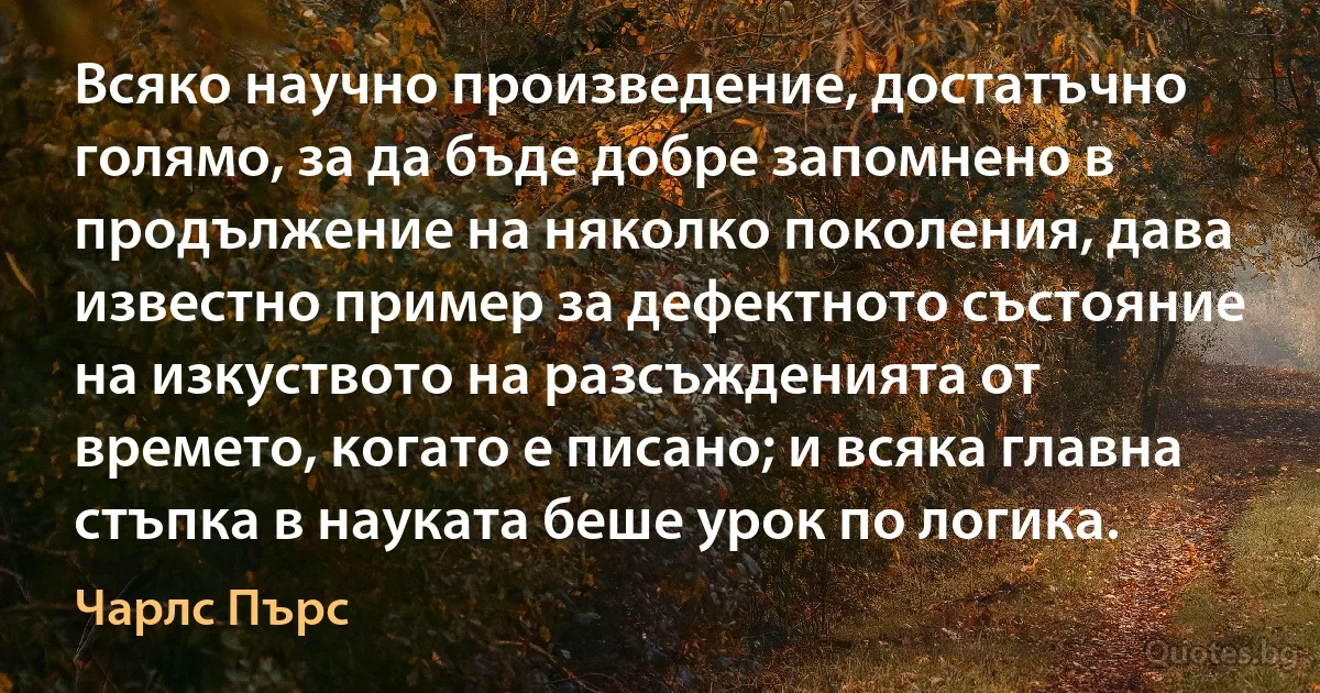 Всяко научно произведение, достатъчно голямо, за да бъде добре запомнено в продължение на няколко поколения, дава известно пример за дефектното състояние на изкуството на разсъжденията от времето, когато е писано; и всяка главна стъпка в науката беше урок по логика. (Чарлс Пърс)