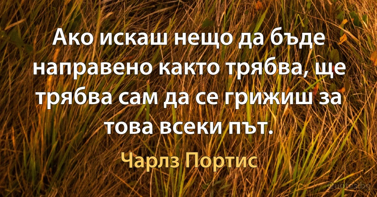 Ако искаш нещо да бъде направено както трябва, ще трябва сам да се грижиш за това всеки път. (Чарлз Портис)