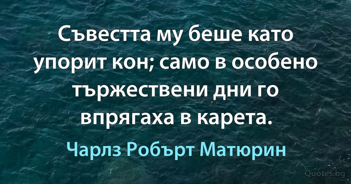 Съвестта му беше като упорит кон; само в особено тържествени дни го впрягаха в карета. (Чарлз Робърт Матюрин)