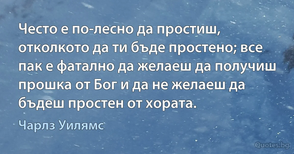 Често е по-лесно да простиш, отколкото да ти бъде простено; все пак е фатално да желаеш да получиш прошка от Бог и да не желаеш да бъдеш простен от хората. (Чарлз Уилямс)