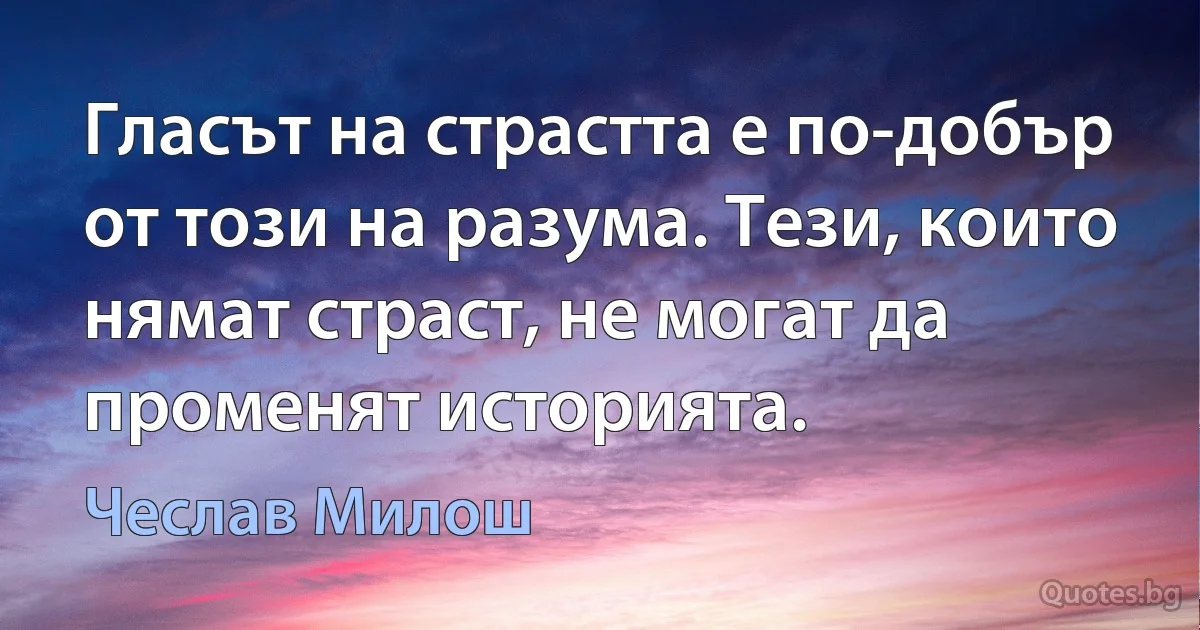 Гласът на страстта е по-добър от този на разума. Тези, които нямат страст, не могат да променят историята. (Чеслав Милош)