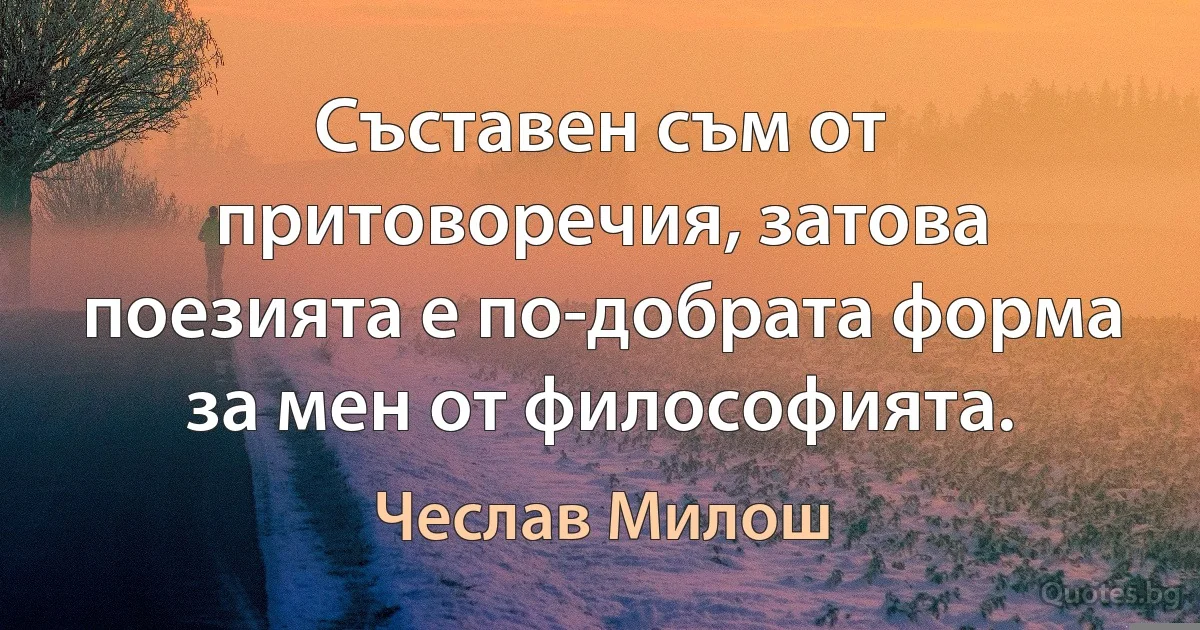 Съставен съм от притоворечия, затова поезията е по-добрата форма за мен от философията. (Чеслав Милош)