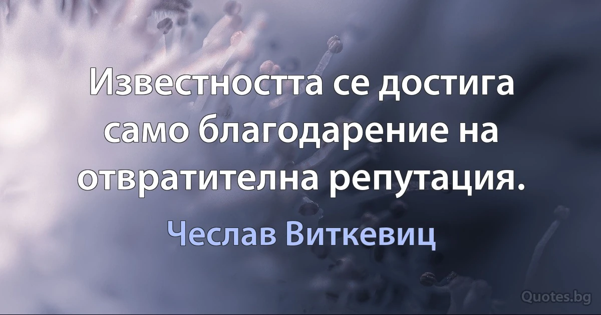 Известността се достига само благодарение на отвратителна репутация. (Чеслав Виткевиц)