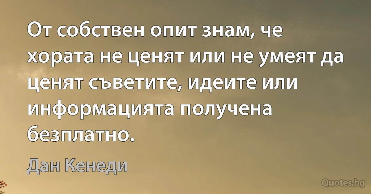 От собствен опит знам, че хората не ценят или не умеят да ценят съветите, идеите или информацията получена безплатно. (Дан Кенеди)