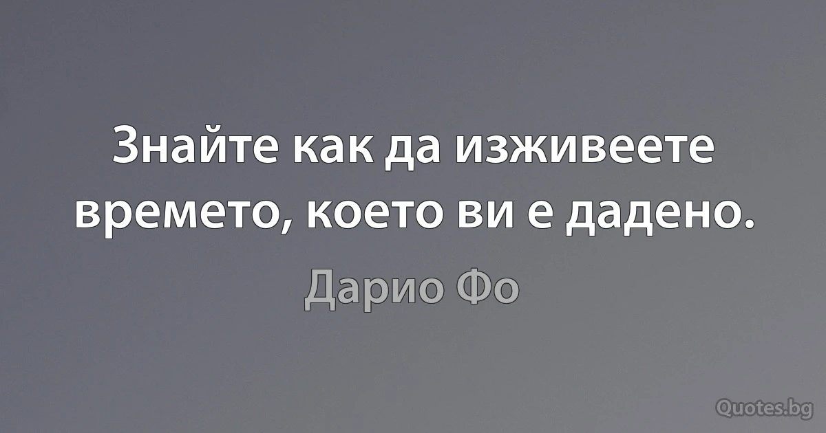 Знайте как да изживеете времето, което ви е дадено. (Дарио Фо)