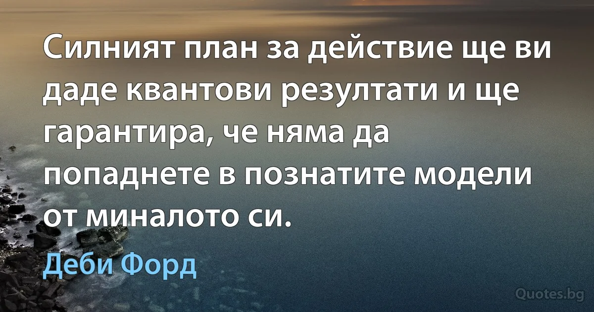 Силният план за действие ще ви даде квантови резултати и ще гарантира, че няма да попаднете в познатите модели от миналото си. (Деби Форд)