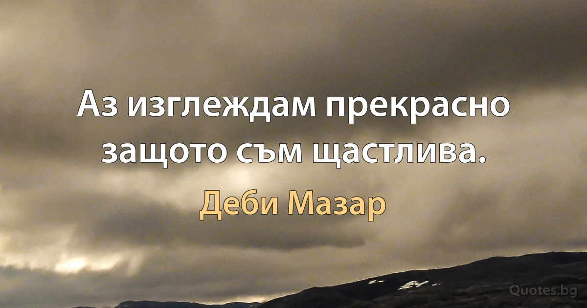 Аз изглеждам прекрасно защото съм щастлива. (Деби Мазар)