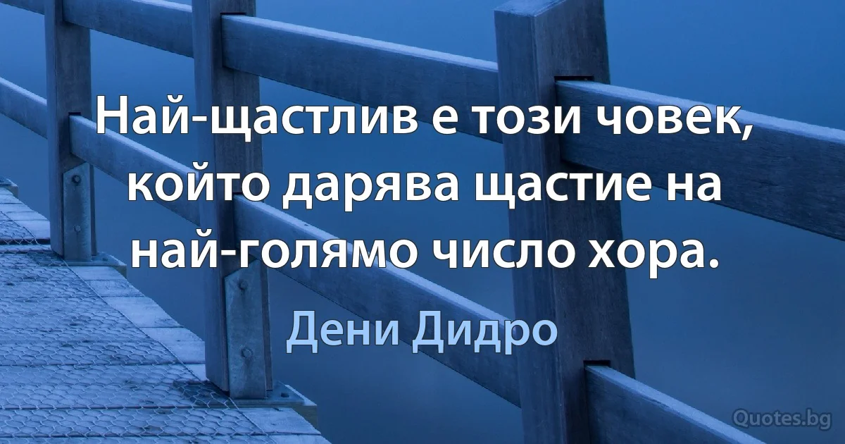 Най-щастлив е този човек, който дарява щастие на най-голямо число хора. (Дени Дидро)