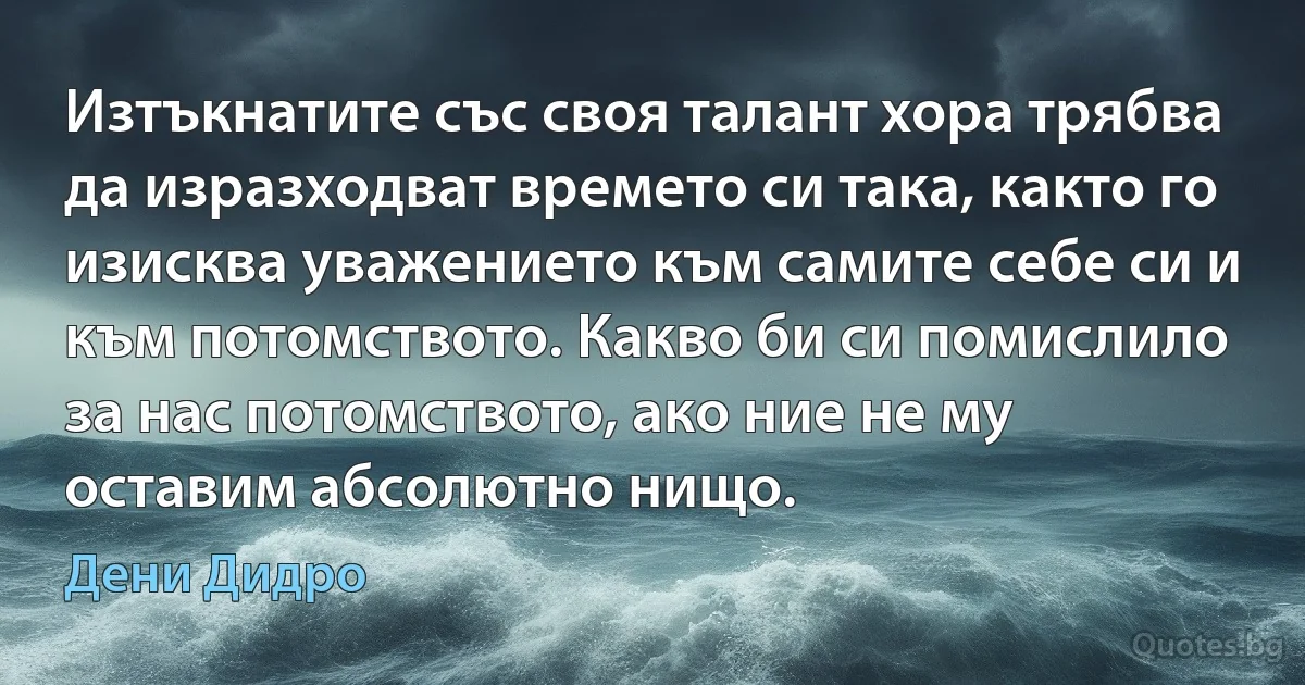 Изтъкнатите със своя талант хора трябва да изразходват времето си така, както го изисква уважението към самите себе си и към потомството. Какво би си помислило за нас потомството, ако ние не му оставим абсолютно нищо. (Дени Дидро)