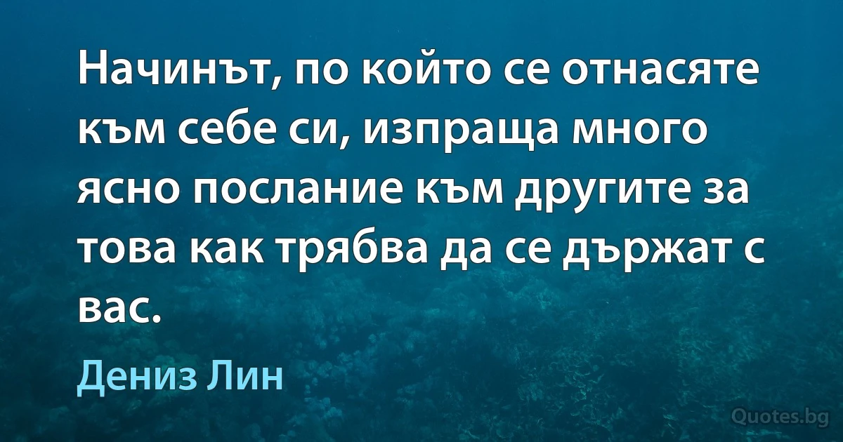 Начинът, по който се отнасяте към себе си, изпраща много ясно послание към другите за това как трябва да се държат с вас. (Дениз Лин)