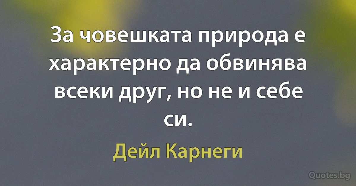 За човешката природа е характерно да обвинява всеки друг, но не и себе си. (Дейл Карнеги)