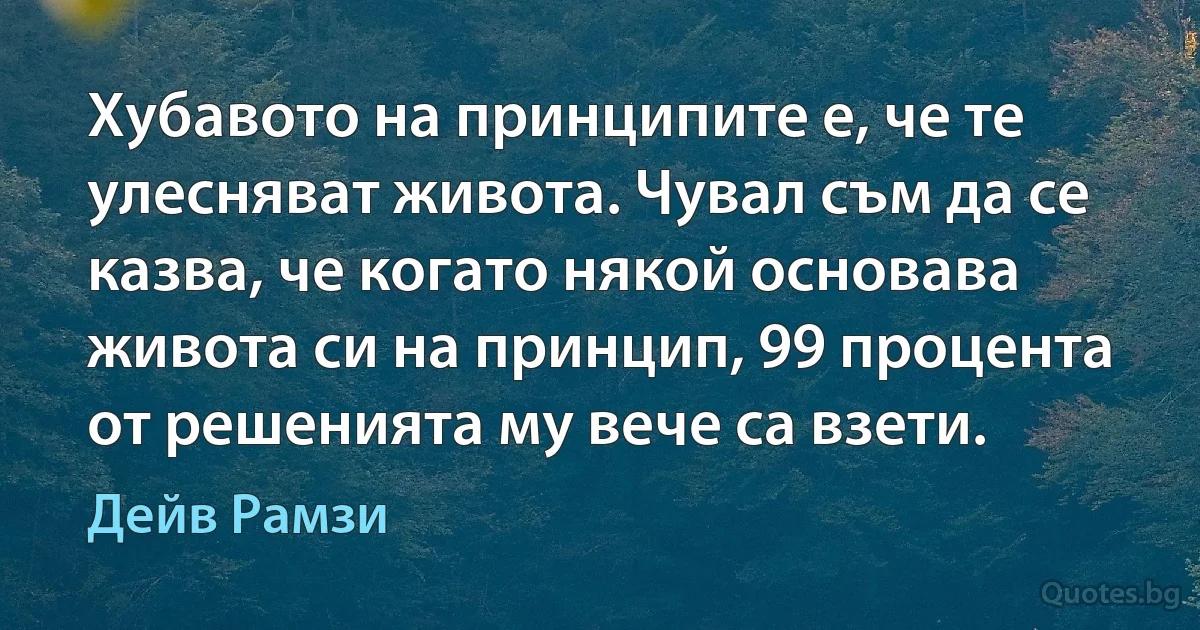 Хубавото на принципите е, че те улесняват живота. Чувал съм да се казва, че когато някой основава живота си на принцип, 99 процента от решенията му вече са взети. (Дейв Рамзи)