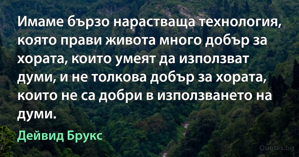 Имаме бързо нарастваща технология, която прави живота много добър за хората, които умеят да използват думи, и не толкова добър за хората, които не са добри в използването на думи. (Дейвид Брукс)